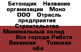 Бетонщик › Название организации ­ Моно-2, ООО › Отрасль предприятия ­ Строительство › Минимальный оклад ­ 40 000 - Все города Работа » Вакансии   . Томская обл.